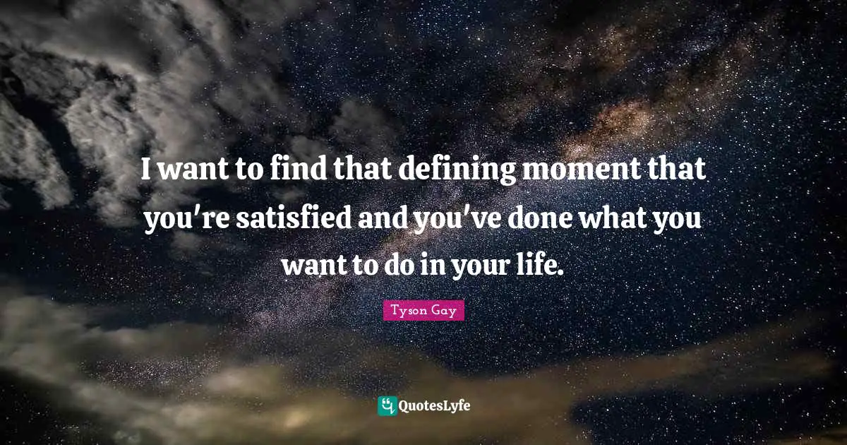 I want to find that defining moment that you're satisfied and you've done what you want to do in your life.