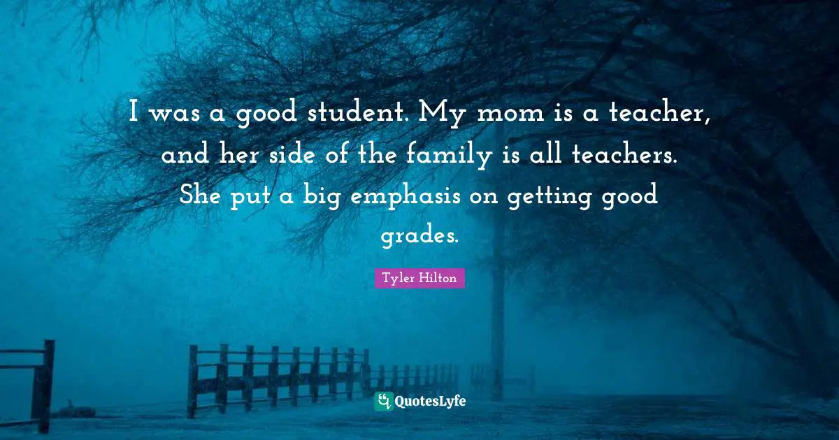 I was a good student. My mom is a teacher, and her side of the family is all teachers. She put a big emphasis on getting good grades.