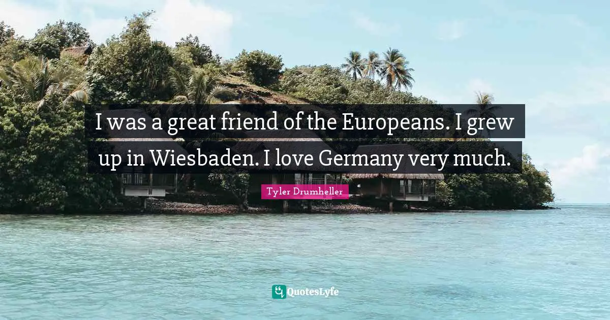 Tyler Drumheller Quotes: "I was a great friend of the Europeans. I grew up in Wiesbaden. I love Germany very much."