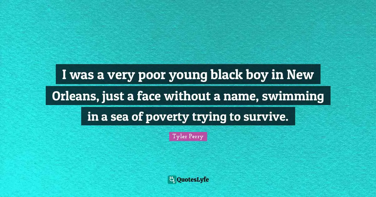 I was a very poor young black boy in New Orleans, just a face without a name, swimming in a sea of poverty trying to survive.