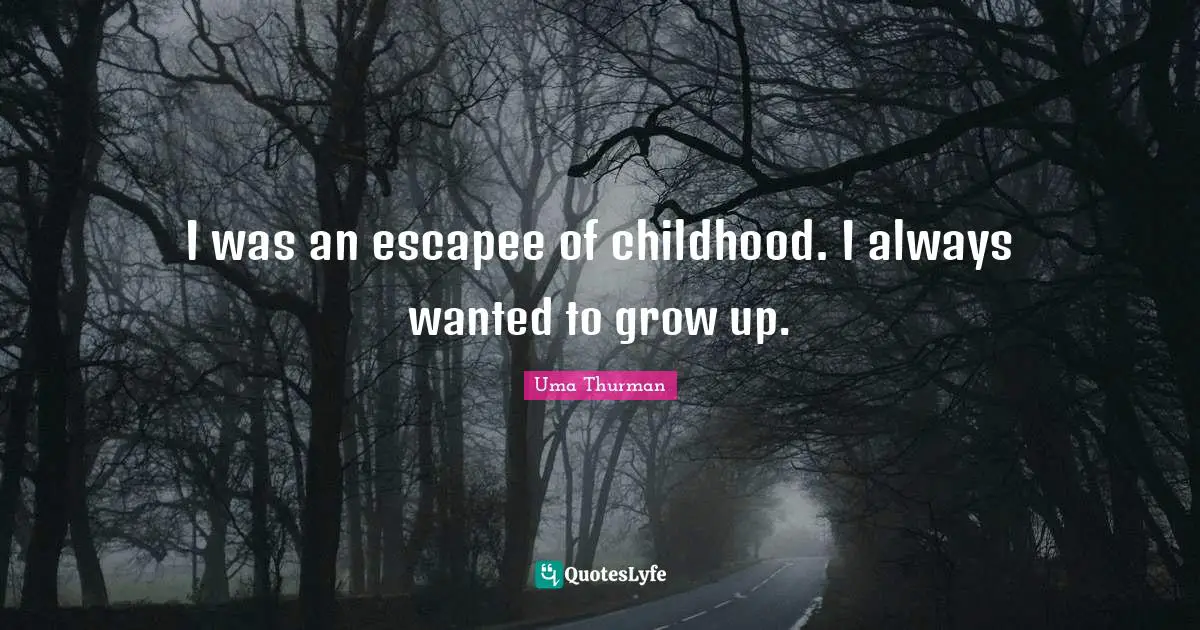 I was an escapee of childhood. I always wanted to grow up.