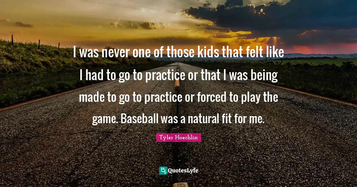 Tyler Hoechlin Quotes: "I was never one of those kids that felt like I had to go to practice or that I was being made to go to practice or forced to play the game. Baseball was a natural fit for me."