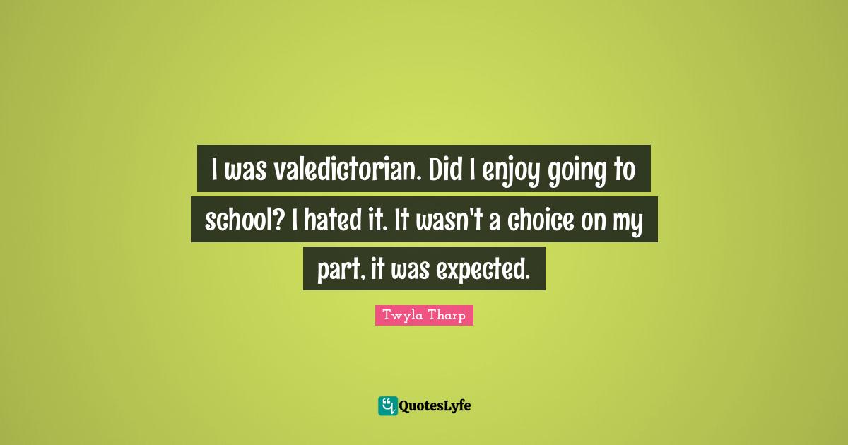I was valedictorian. Did I enjoy going to school? I hated it. It wasn't a choice on my part, it was expected.