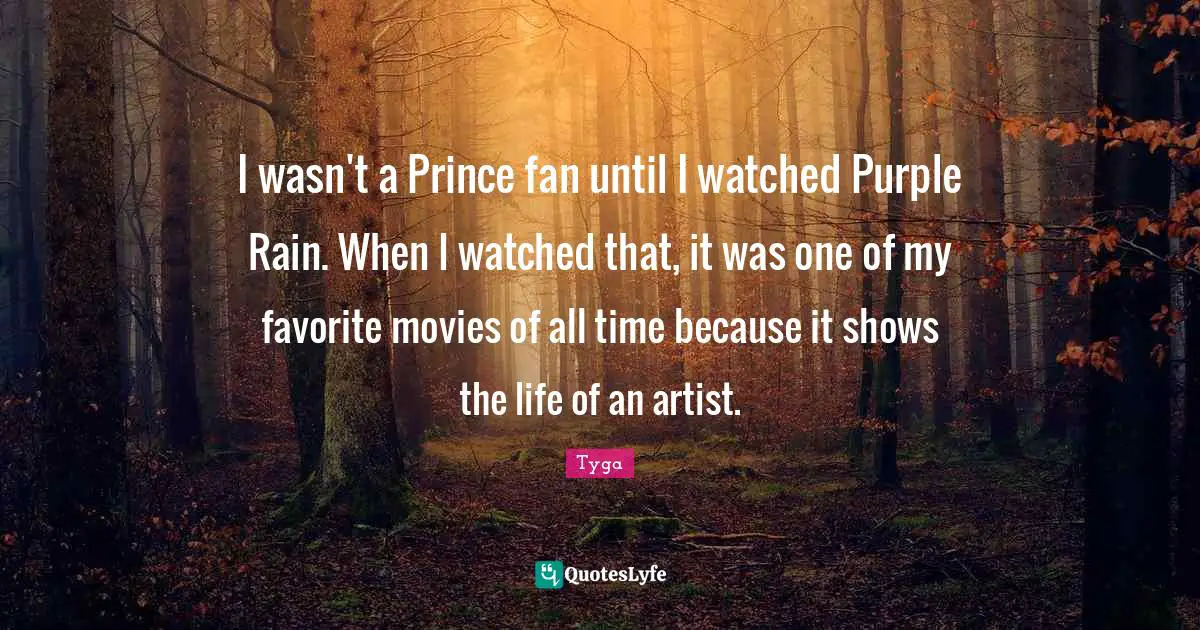 I wasn't a Prince fan until I watched Purple Rain. When I watched that, it was one of my favorite movies of all time because it shows the life of an artist.