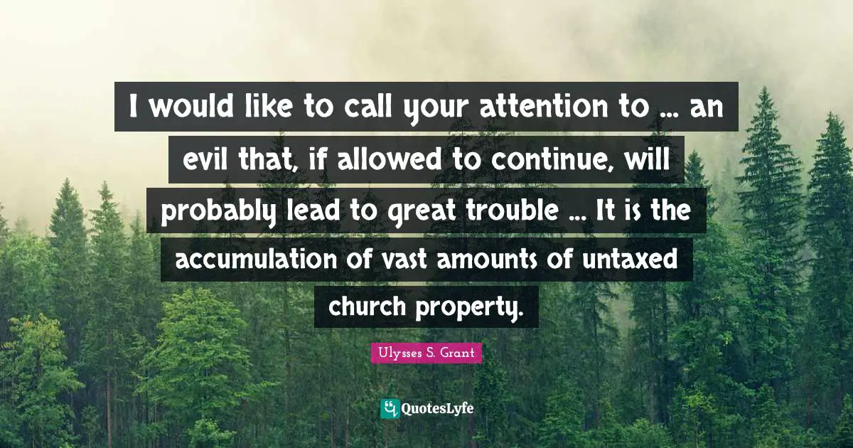 Ulysses S. Grant Quotes: "I would like to call your attention to ... an evil that, if allowed to continue, will probably lead to great trouble ... It is the accumulation of vast amounts of untaxed church property."