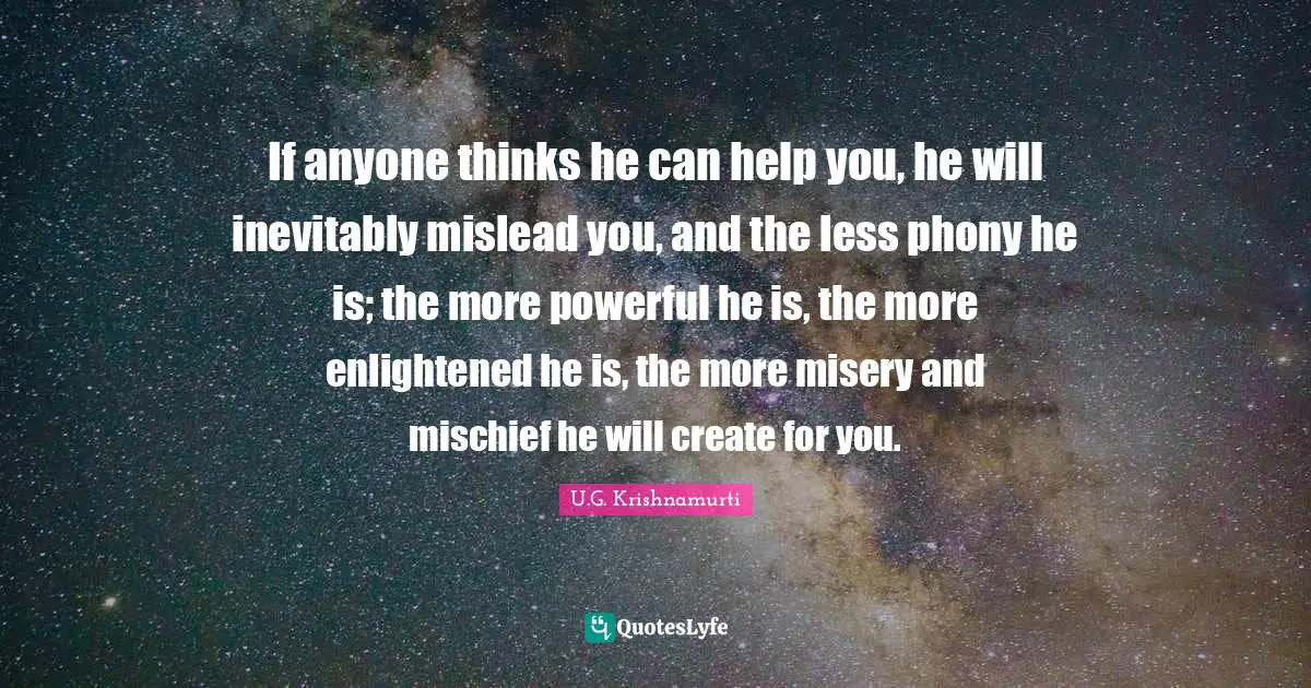 Misery Quotes: "If anyone thinks he can help you, he will inevitably mislead you, and the less phony he is; the more powerful he is, the more enlightened he is, the more misery and mischief he will create for you."