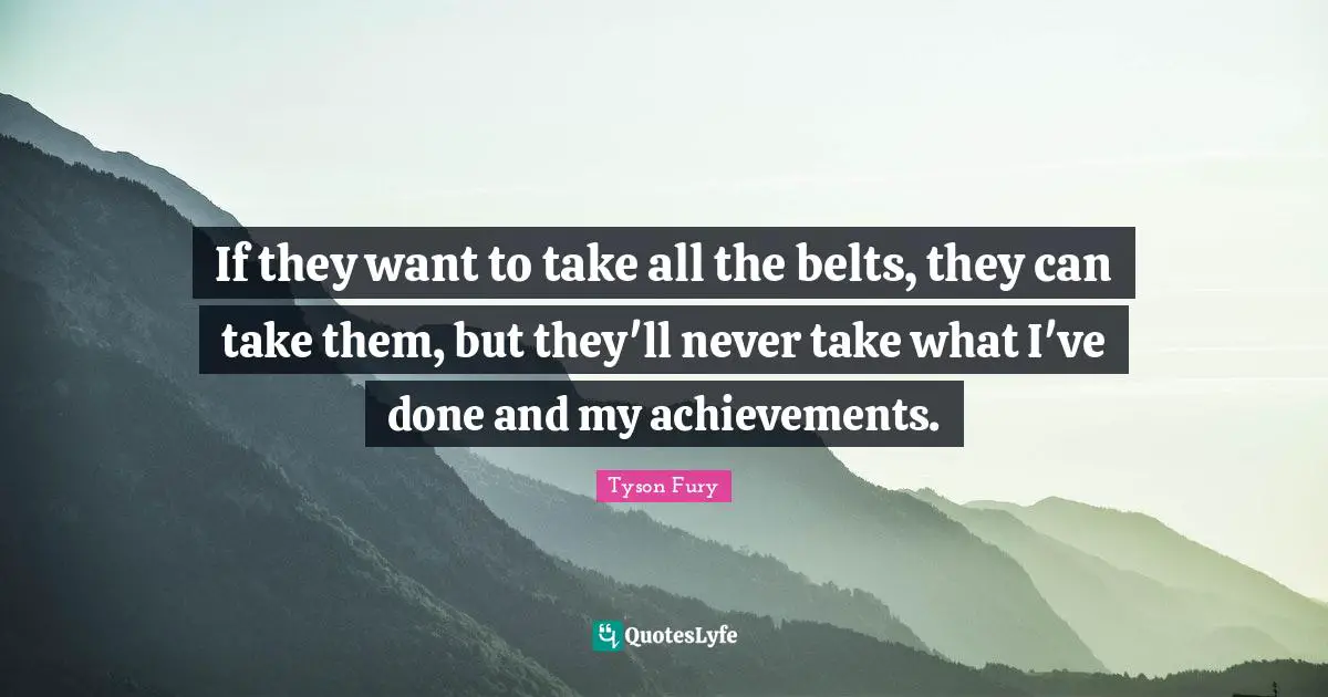 If they want to take all the belts, they can take them, but they'll never take what I've done and my achievements.