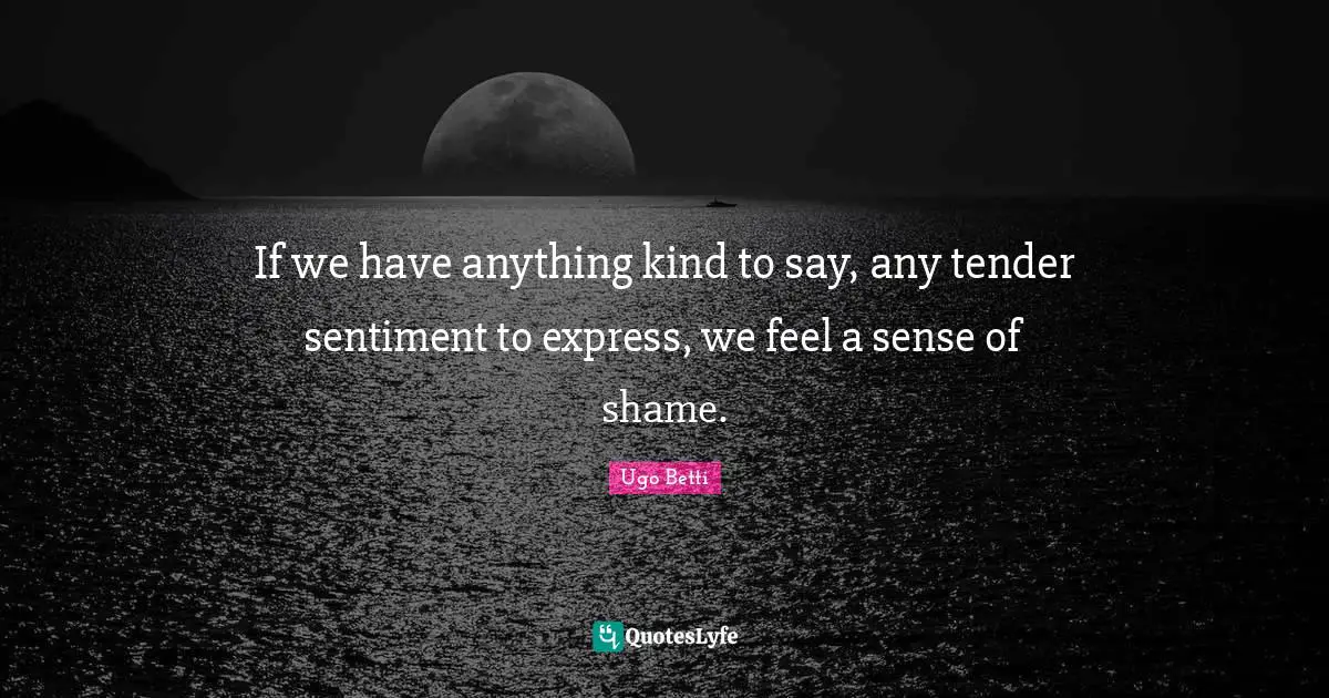 If we have anything kind to say, any tender sentiment to express, we feel a sense of shame.