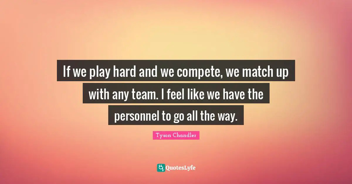 If we play hard and we compete, we match up with any team. I feel like we have the personnel to go all the way.