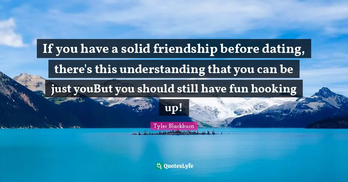 If you have a solid friendship before dating, there's this understanding that you can be just youBut you should still have fun hooking up!