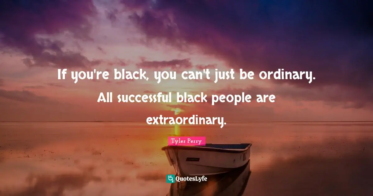 If you're black, you can't just be ordinary. All successful black people are extraordinary.