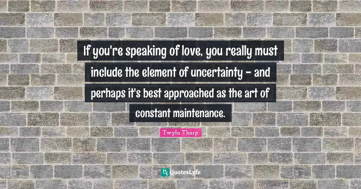 If you're speaking of love, you really must include the element of uncertainty - and perhaps it's best approached as the art of constant maintenance.