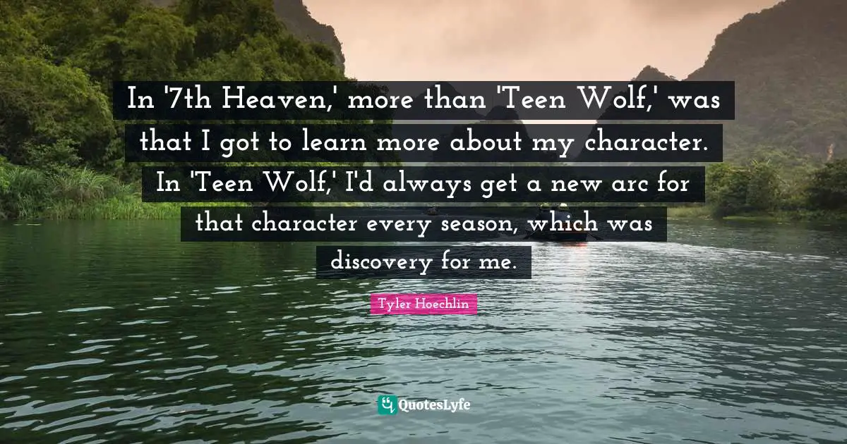 Tyler Hoechlin Quotes: "In '7th Heaven,' more than 'Teen Wolf,' was that I got to learn more about my character. In 'Teen Wolf,' I'd always get a new arc for that character every season, which was discovery for me."