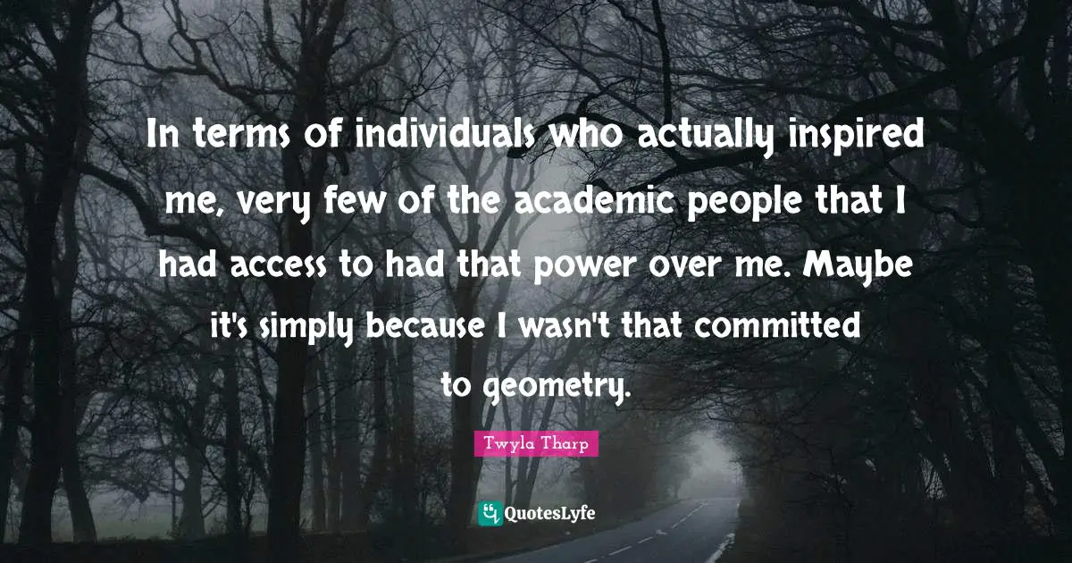 In terms of individuals who actually inspired me, very few of the academic people that I had access to had that power over me. Maybe it's simply because I wasn't that committed to geometry.