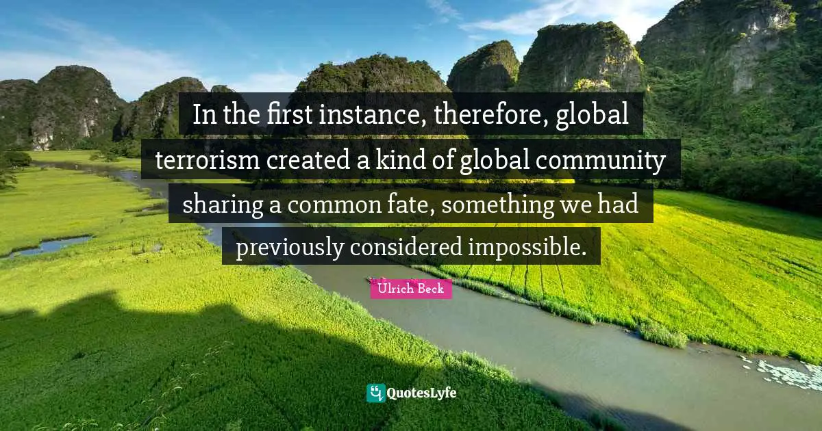 In the first instance, therefore, global terrorism created a kind of global community sharing a common fate, something we had previously considered impossible.