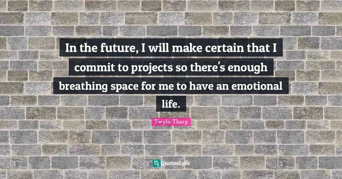 In the future, I will make certain that I commit to projects so there's enough breathing space for me to have an emotional life.