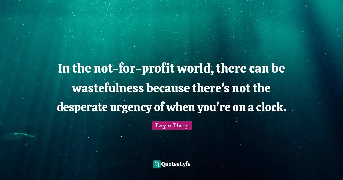 In the not-for-profit world, there can be wastefulness because there's not the desperate urgency of when you're on a clock.