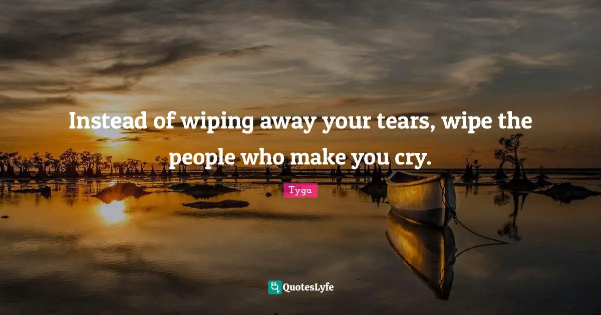 Tyga Quotes: "Instead of wiping away your tears, wipe the people who make you cry."