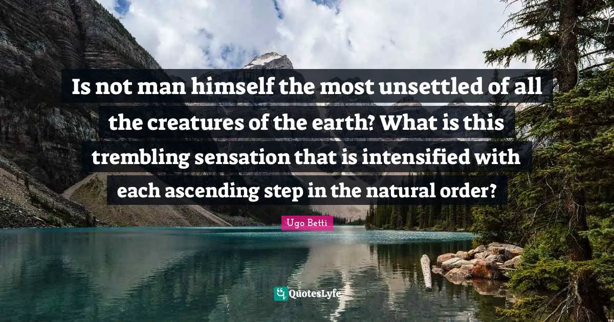 Ascending Quotes: "Is not man himself the most unsettled of all the creatures of the earth? What is this trembling sensation that is intensified with each ascending step in the natural order?"
