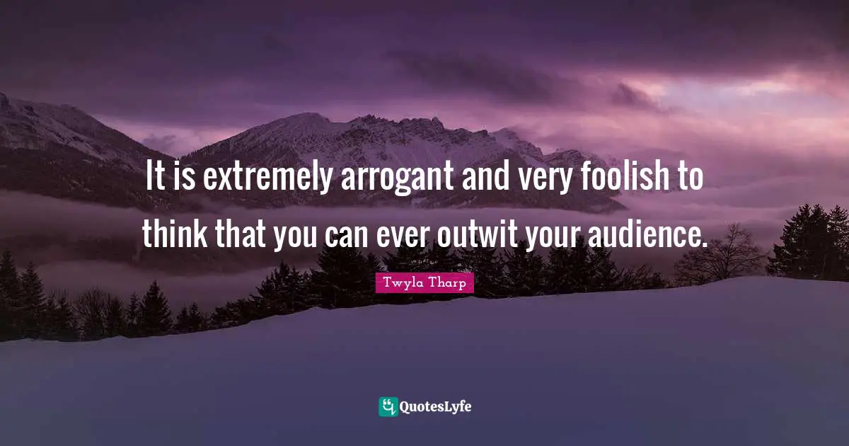 It is extremely arrogant and very foolish to think that you can ever outwit your audience.