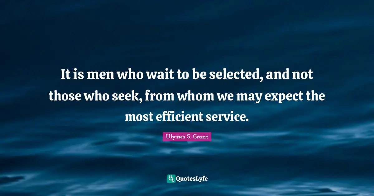 Ulysses S. Grant Quotes: "It is men who wait to be selected, and not those who seek, from whom we may expect the most efficient service."