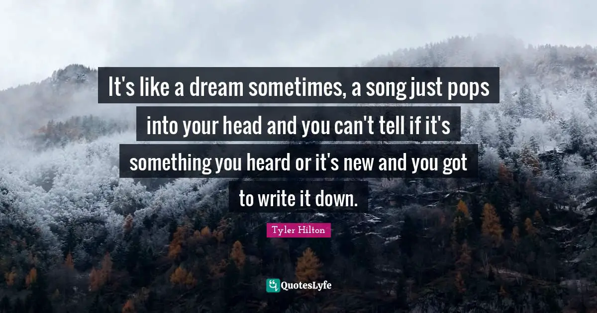 It's like a dream sometimes, a song just pops into your head and you can't tell if it's something you heard or it's new and you got to write it down.