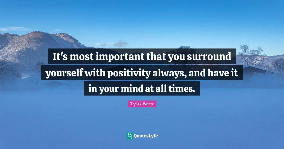 It's most important that you surround yourself with positivity always, and have it in your mind at all times.