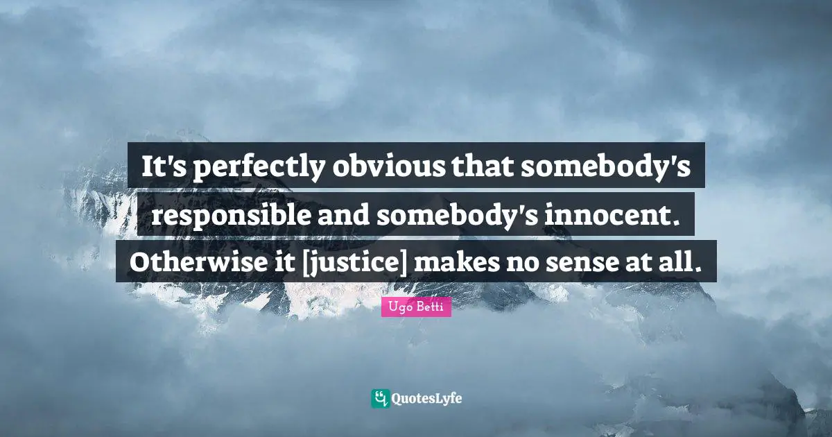 It's perfectly obvious that somebody's responsible and somebody's innocent. Otherwise it [justice] makes no sense at all.