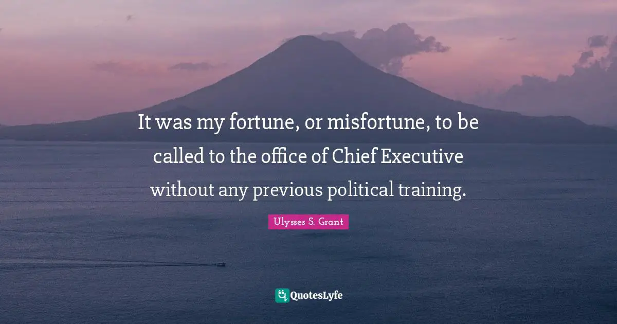 It was my fortune, or misfortune, to be called to the office of Chief Executive without any previous political training.