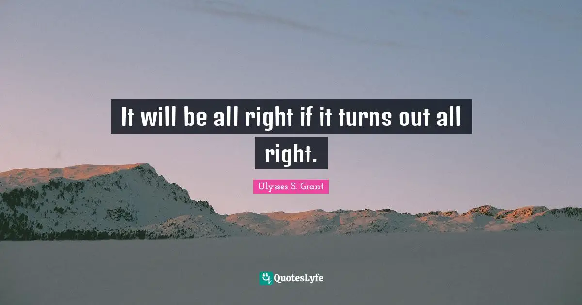 Ulysses S. Grant Quotes: "It will be all right if it turns out all right."