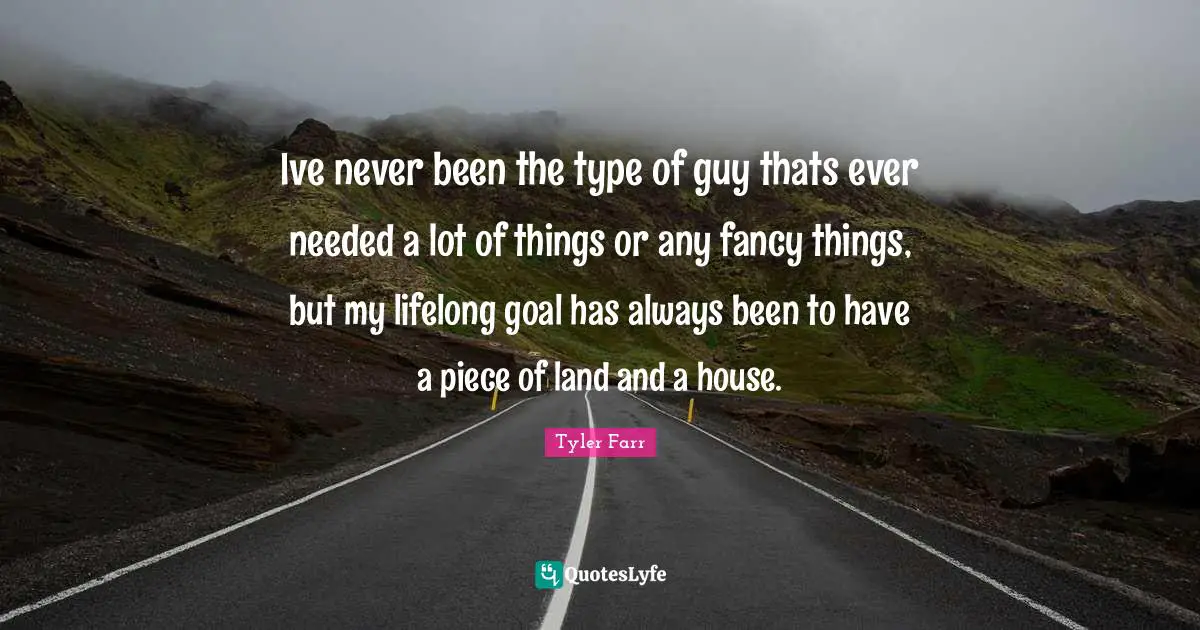 Ive never been the type of guy thats ever needed a lot of things or any fancy things, but my lifelong goal has always been to have a piece of land and a house.