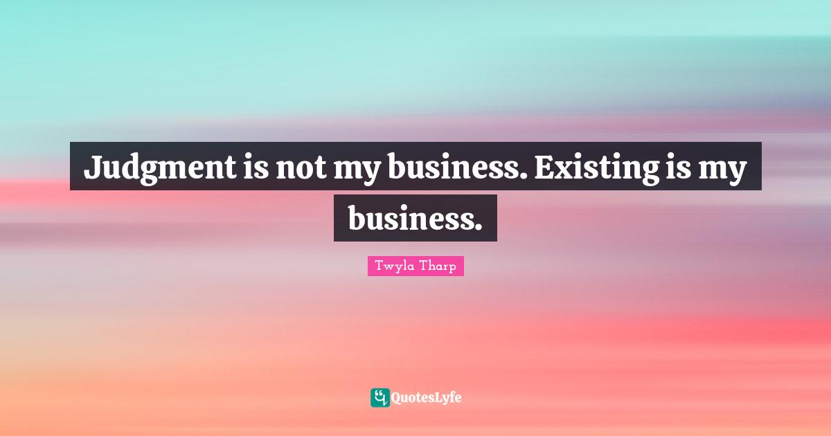 Judgment is not my business. Existing is my business.