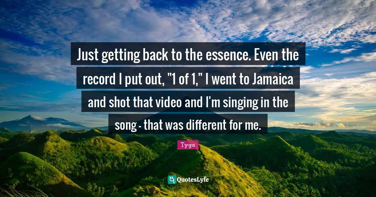 Tyga Quotes: "Just getting back to the essence. Even the record I put out, "1 of 1," I went to Jamaica and shot that video and I'm singing in the song - that was different for me."
