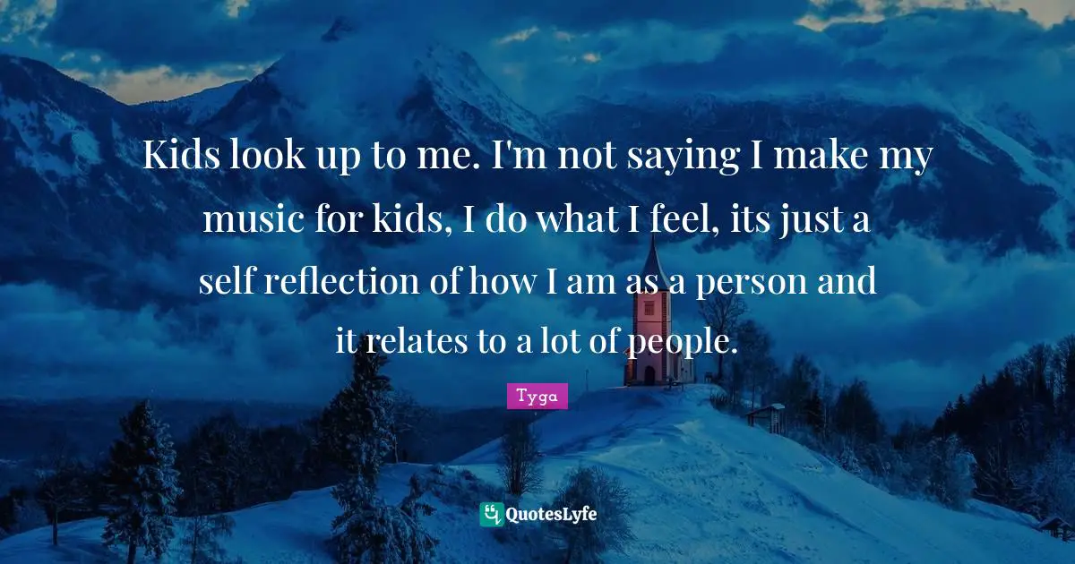 Tyga Quotes: "Kids look up to me. I'm not saying I make my music for kids, I do what I feel, its just a self reflection of how I am as a person and it relates to a lot of people."