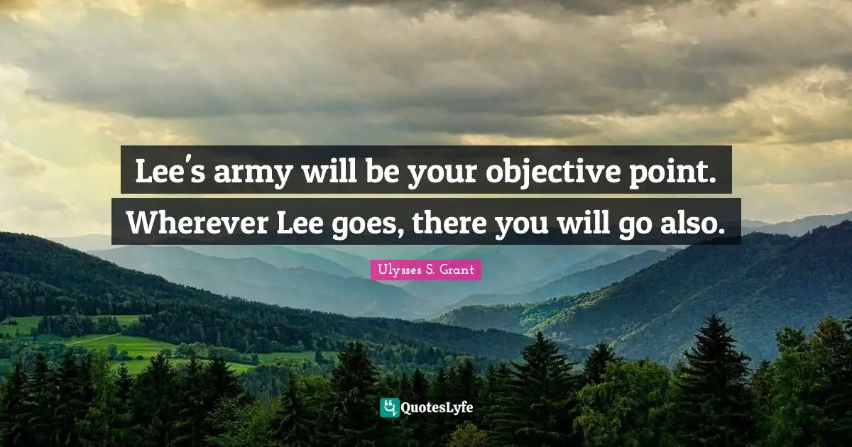 Ulysses S. Grant Quotes: "Lee's army will be your objective point. Wherever Lee goes, there you will go also."