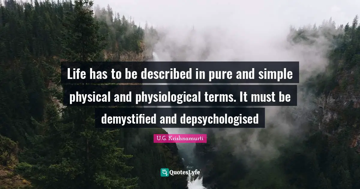 Life has to be described in pure and simple physical and physiological terms. It must be demystified and depsychologised