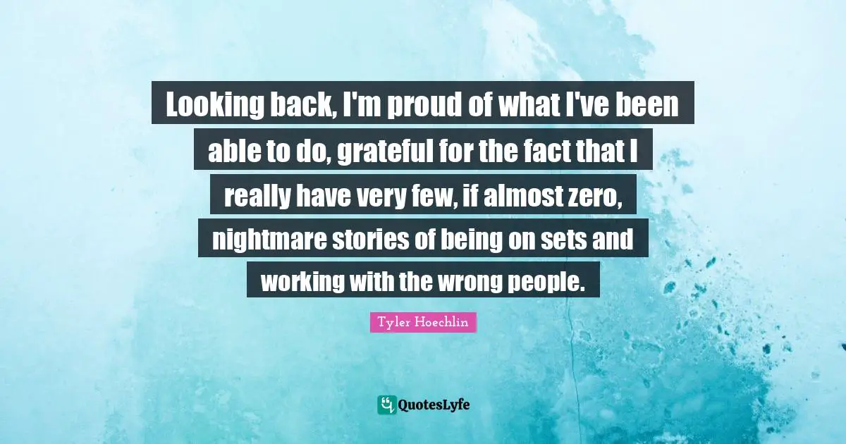 Looking back, I'm proud of what I've been able to do, grateful for the fact that I really have very few, if almost zero, nightmare stories of being on sets and working with the wrong people.
