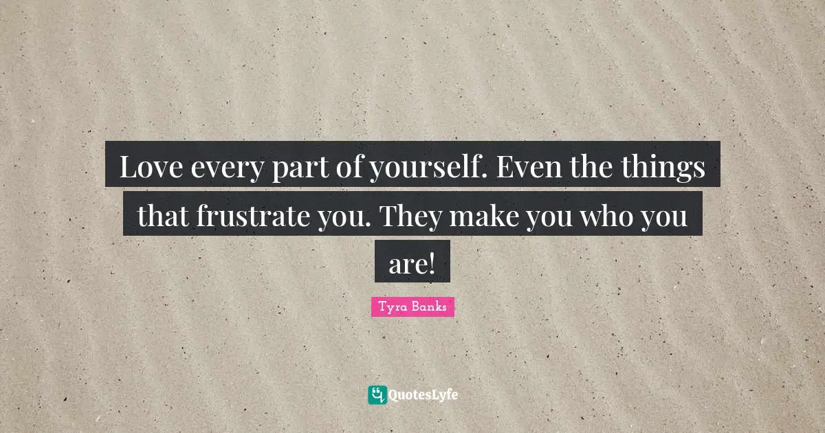 Tyra Banks Quotes: "Love every part of yourself. Even the things that frustrate you. They make you who you are!"