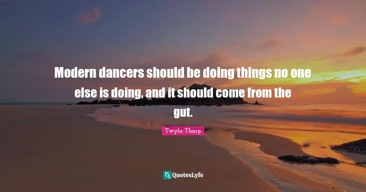 Modern dancers should be doing things no one else is doing, and it should come from the gut.