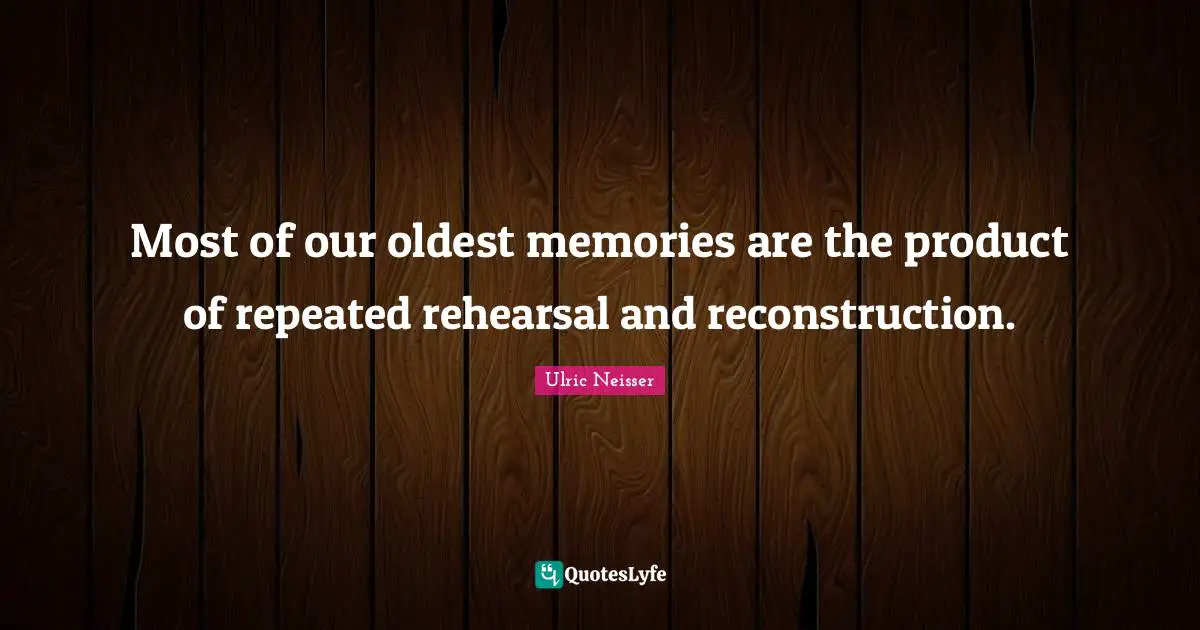 Most of our oldest memories are the product of repeated rehearsal and reconstruction.