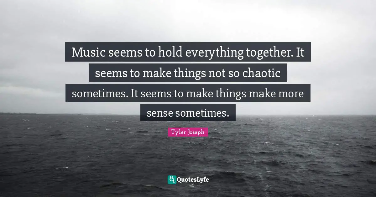 Tyler Joseph Quotes: Music seems to hold everything together. It seems to make things not so chaotic sometimes. It seems to make things make more sense sometimes.