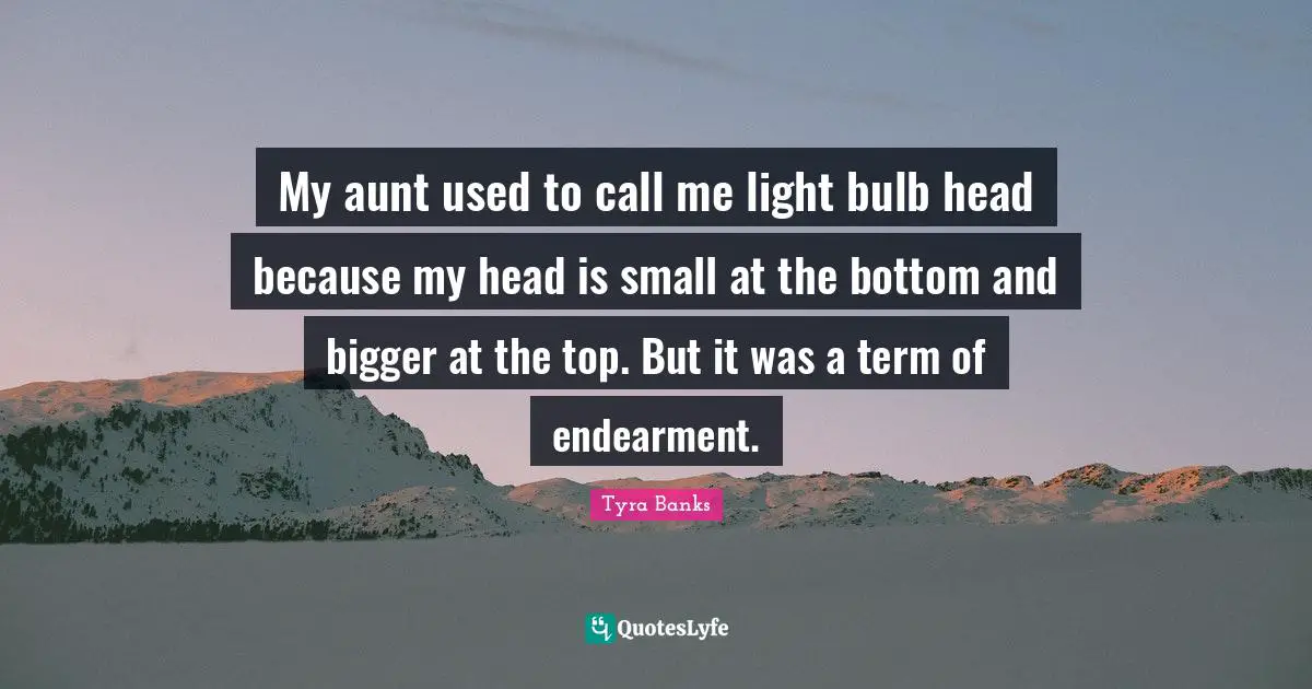 Tyra Banks Quotes: "My aunt used to call me light bulb head because my head is small at the bottom and bigger at the top. But it was a term of endearment."