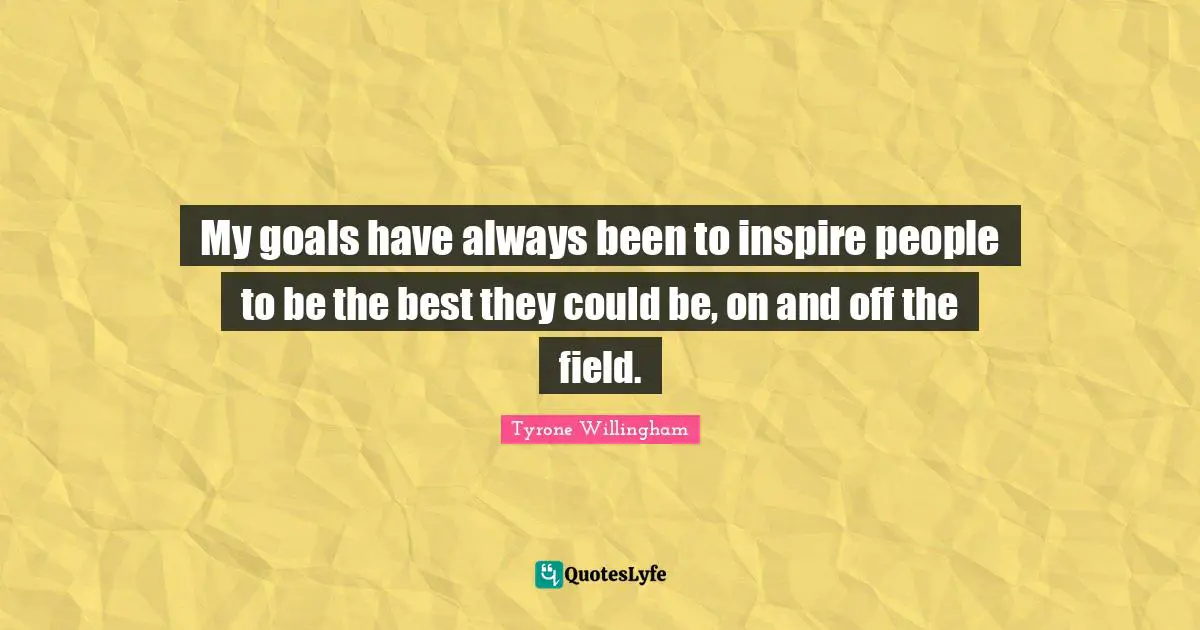 My goals have always been to inspire people to be the best they could be, on and off the field.