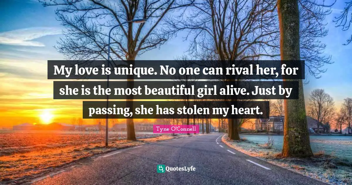 My love is unique. No one can rival her, for she is the most beautiful girl alive. Just by passing, she has stolen my heart.