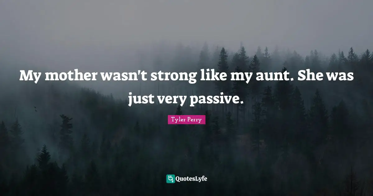 My mother wasn't strong like my aunt. She was just very passive.