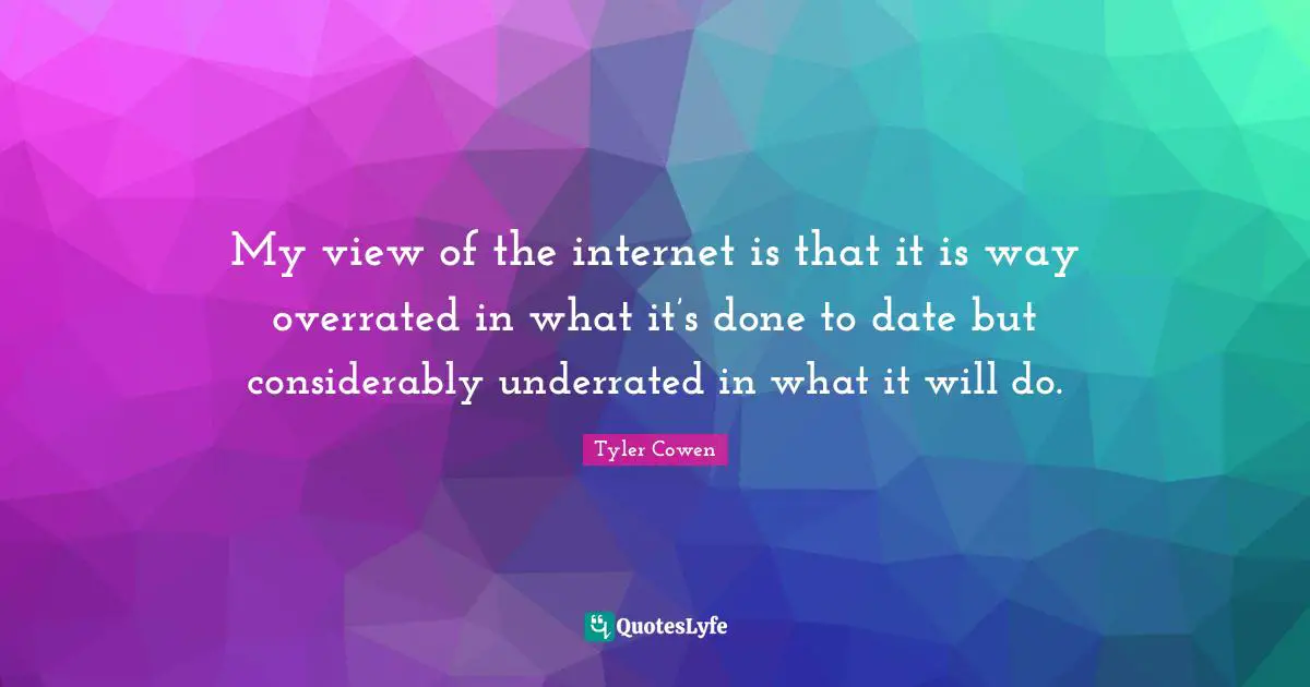 My view of the internet is that it is way overrated in what it’s done to date but considerably underrated in what it will do.