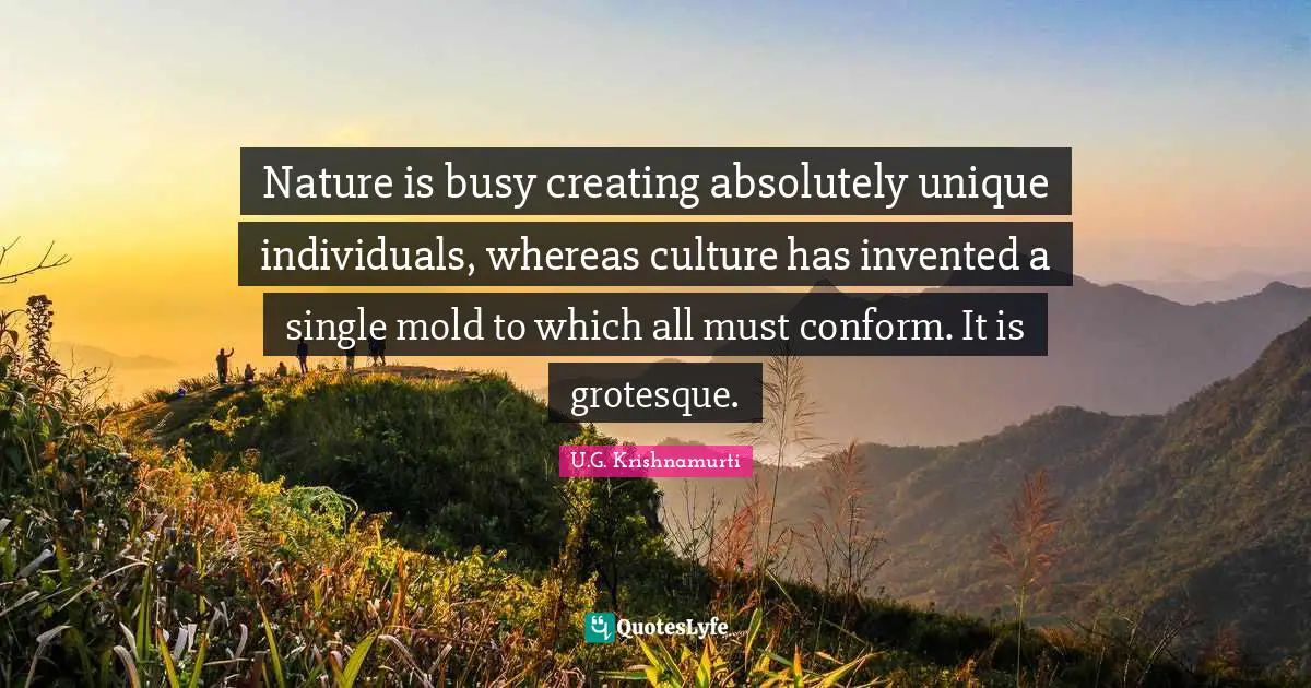 Nature Quotes: "Nature is busy creating absolutely unique individuals, whereas culture has invented a single mold to which all must conform. It is grotesque."