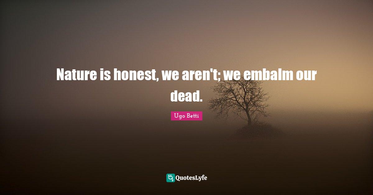 Nature is honest, we aren't; we embalm our dead.