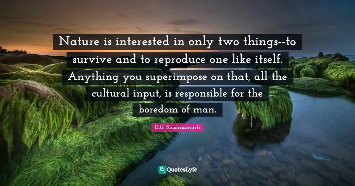 Responsible Quotes: "Nature is interested in only two things--to survive and to reproduce one like itself. Anything you superimpose on that, all the cultural input, is responsible for the boredom of man."