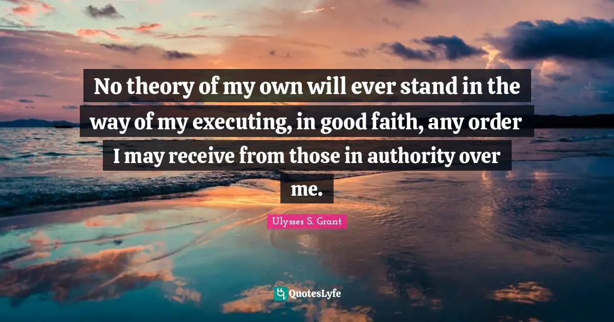 No theory of my own will ever stand in the way of my executing, in good faith, any order I may receive from those in authority over me.